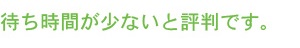 待ち時間が少ないと評判です。