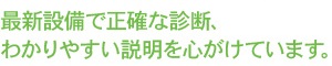 最新設備で正確な診断、わかりやすい説明を心がけています。